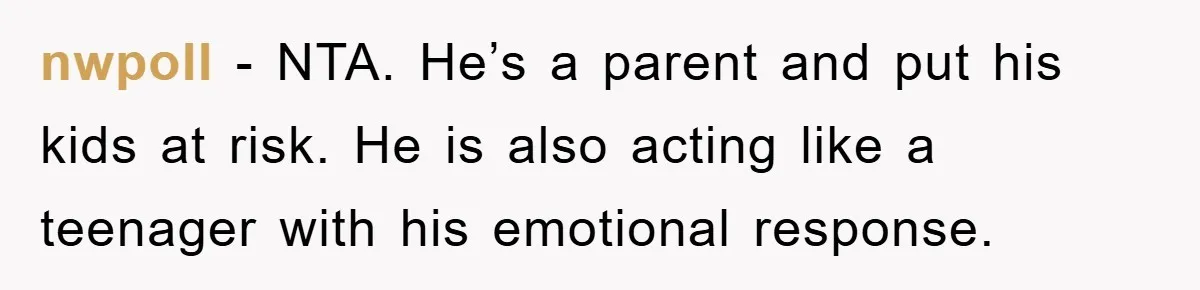nwpoll − NTA. He’s a parent and put his kids at risk. He is also acting like a teenager with his emotional response.