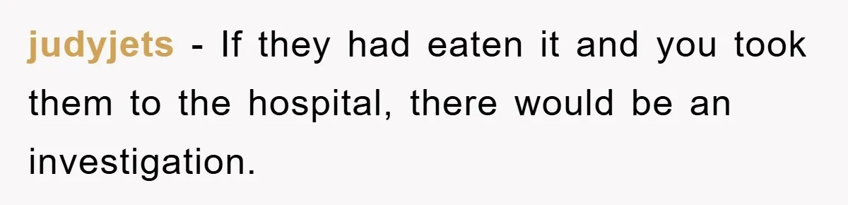 judyjets − If they had eaten it and you took them to the hospital, there would be an investigation.