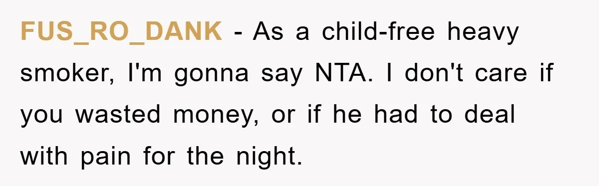 FUS_RO_DANK − As a child-free heavy smoker, I'm gonna say NTA. I don't care if you wasted money, or if he had to deal with pain for the night.