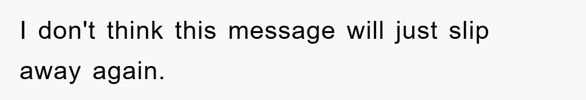 I don't think this message will just slip away again.