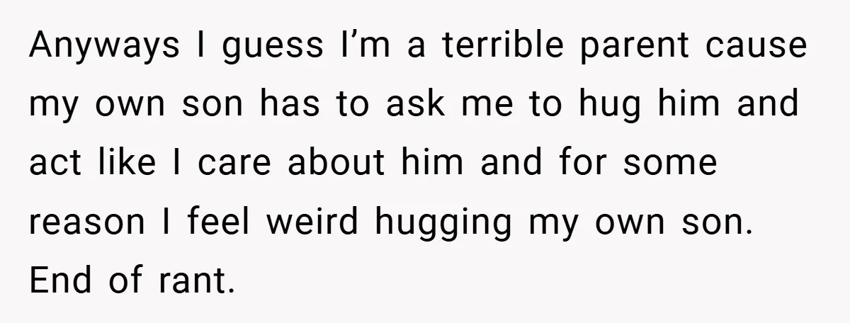 When His 14-Year-Old Asked, “Why Don’t You Hug Me Anymore?” This Dad Froze Anyways I guess I’m a terrible parent cause my own son has to ask me to hug him and act like I care about him and for some reason I...