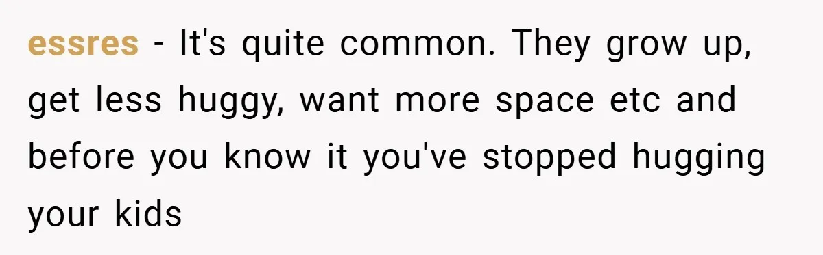 When His 14-Year-Old Asked, “Why Don’t You Hug Me Anymore?” This Dad Froze essres − It's quite common. They grow up, get less huggy, want more space etc and before you know it you've stopped hugging your kids