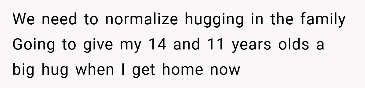 When His 14-Year-Old Asked, “Why Don’t You Hug Me Anymore?” This Dad Froze We need to normalize hugging in the family Going to give my 14 and 11 years olds a big hug when I get home now