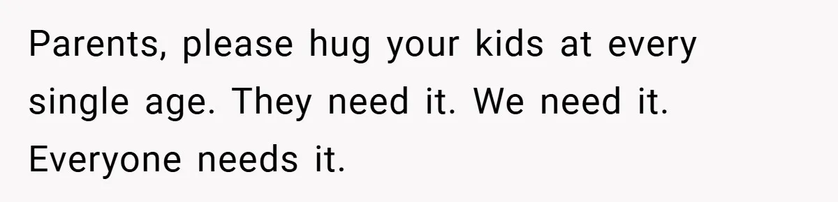 When His 14-Year-Old Asked, “Why Don’t You Hug Me Anymore?” This Dad Froze Parents, please hug your kids at every single age. They need it. We need it. Everyone needs it.