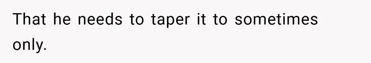 When His 14-Year-Old Asked, “Why Don’t You Hug Me Anymore?” This Dad Froze That he needs to taper it to sometimes only.