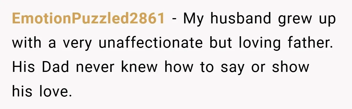 When His 14-Year-Old Asked, “Why Don’t You Hug Me Anymore?” This Dad Froze EmotionPuzzled2861 − My husband grew up with a very unaffectionate but loving father. His Dad never knew how to say or show his love.