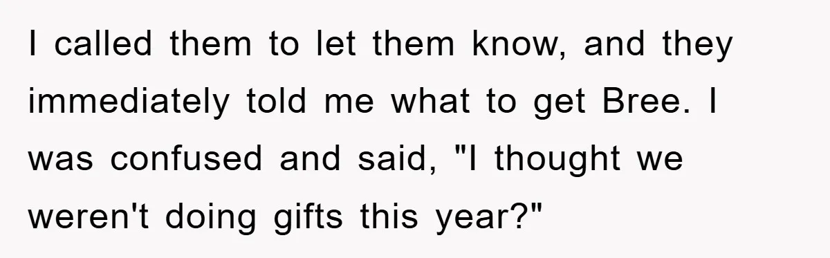 Guy Draws The Line After Realizing His Family’s ‘No Gift’ Rule Doesn’t Apply To His Sister I called them to let them know, and they immediately told me what to get Bree. I was confused and said, "I thought we weren't doing gifts this year?"