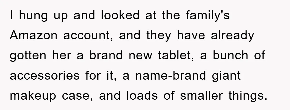 Guy Draws The Line After Realizing His Family’s ‘No Gift’ Rule Doesn’t Apply To His Sister I hung up and looked at the family's Amazon account, and they have already gotten her a brand new tablet, a bunch of accessories for it, a name-brand giant makeup...