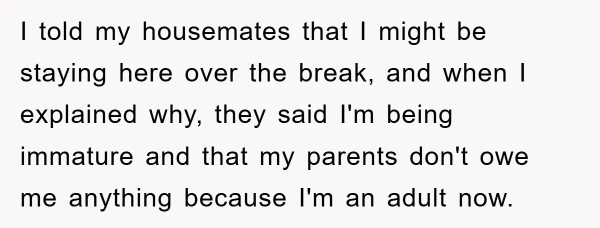 Guy Draws The Line After Realizing His Family’s ‘No Gift’ Rule Doesn’t Apply To His Sister I told my housemates that I might be staying here over the break, and when I explained why, they said I'm being immature and that my parents don't owe me...