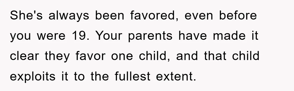 Guy Draws The Line After Realizing His Family’s ‘No Gift’ Rule Doesn’t Apply To His Sister She's always been favored, even before you were 19. Your parents have made it clear they favor one child, and that child exploits it to the fullest extent.