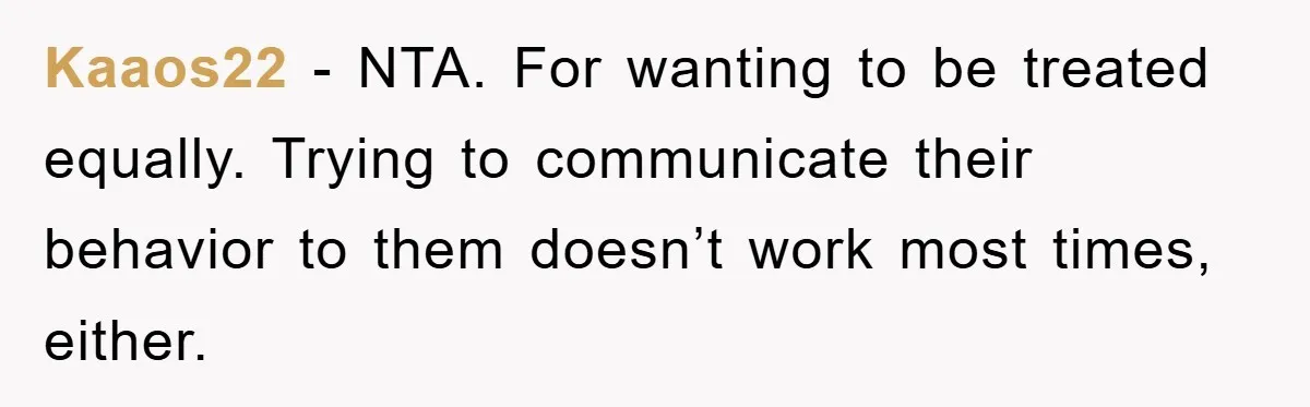 Guy Draws The Line After Realizing His Family’s ‘No Gift’ Rule Doesn’t Apply To His Sister Kaaos22 − NTA. For wanting to be treated equally. Trying to communicate their behavior to them doesn’t work most times, either.