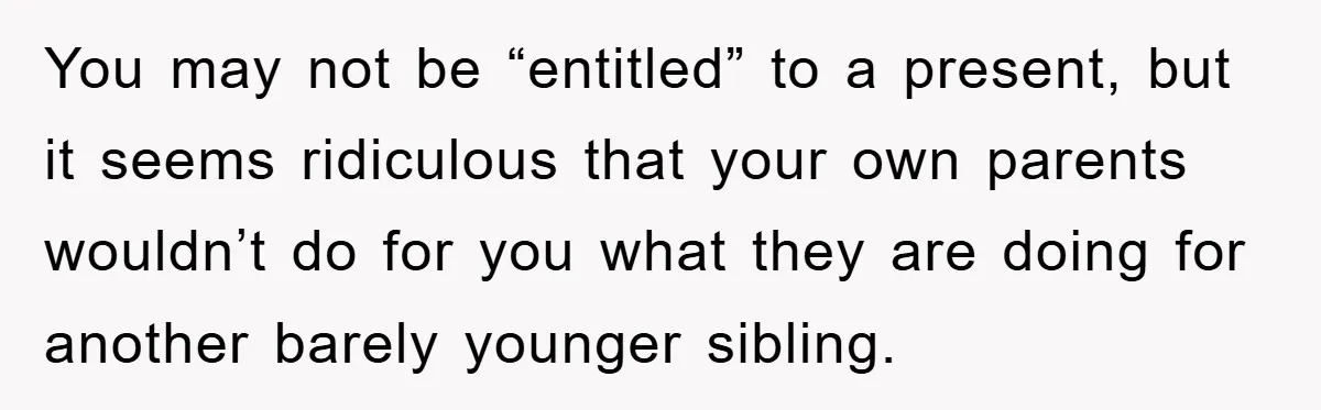 Guy Draws The Line After Realizing His Family’s ‘No Gift’ Rule Doesn’t Apply To His Sister You may not be “entitled” to a present, but it seems ridiculous that your own parents wouldn’t do for you what they are doing for another barely younger sibling.