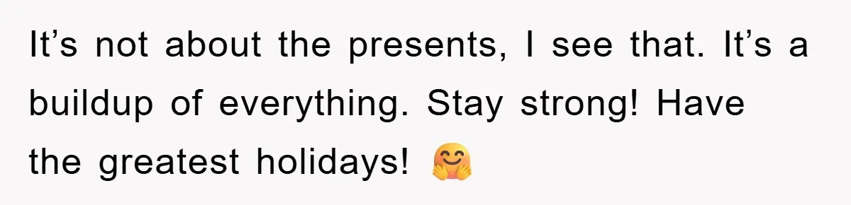 Guy Draws The Line After Realizing His Family’s ‘No Gift’ Rule Doesn’t Apply To His Sister It’s not about the presents, I see that. It’s a buildup of everything. Stay strong! Have the greatest holidays! 🤗
