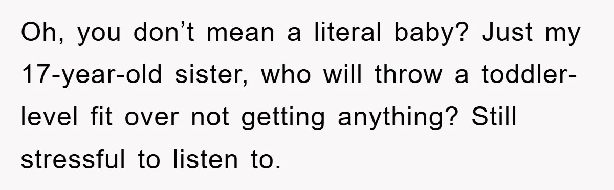 Guy Draws The Line After Realizing His Family’s ‘No Gift’ Rule Doesn’t Apply To His Sister Oh, you don’t mean a literal baby? Just my 17-year-old sister, who will throw a toddler-level fit over not getting anything? Still stressful to listen to.