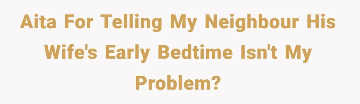 AITA for telling my neighbour his wife's early bedtime isn't my problem?