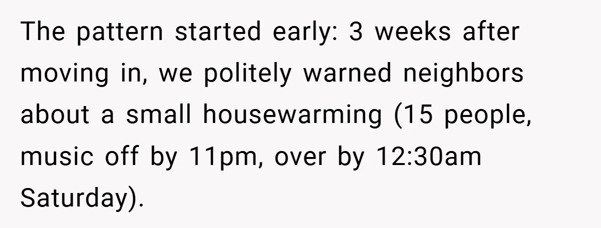 The pattern started early: 3 weeks after moving in, we politely warned neighbors about a small housewarming (15 people, music off by 11pm, over by 12:30am Saturday).