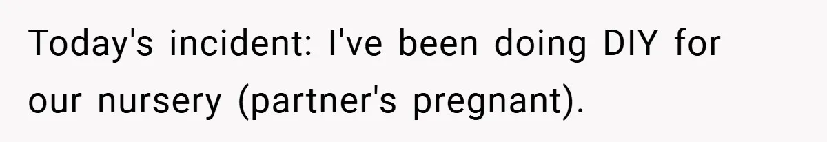 Today's incident: I've been doing DIY for our nursery (partner's pregnant).