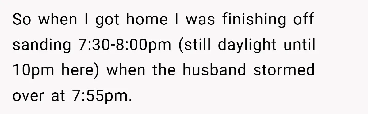 So when I got home I was finishing off sanding 7:30-8:00pm (still daylight until 10pm here) when the husband stormed over at 7:55pm.