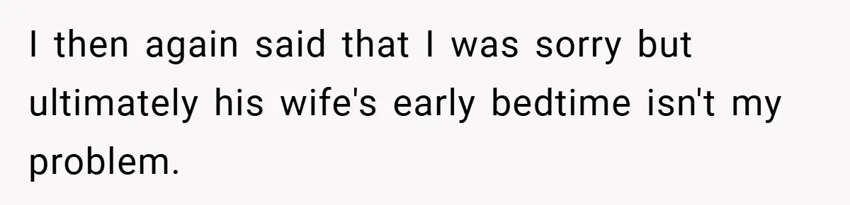 I then again said that I was sorry but ultimately his wife's early bedtime isn't my problem.