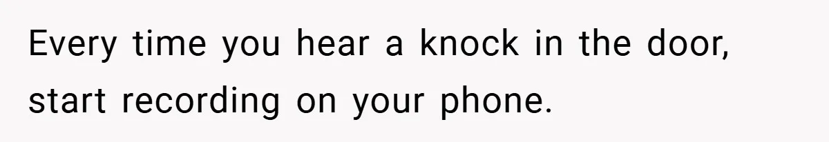 Every time you hear a knock in the door, start recording on your phone.