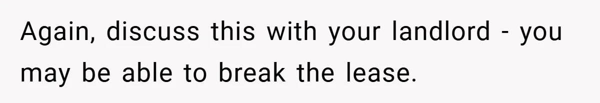 Again, discuss this with your landlord - you may be able to break the lease.