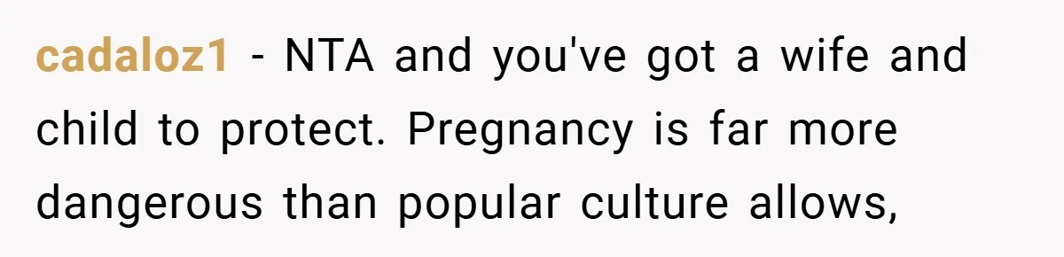 cadaloz1 − NTA and you've got a wife and child to protect. Pregnancy is far more dangerous than popular culture allows,