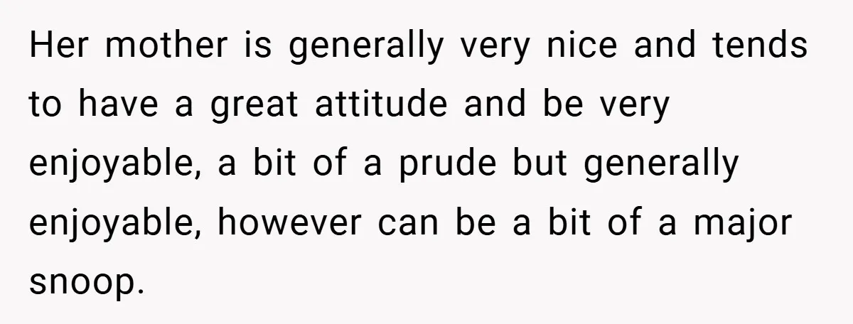 When a Snoop Can’t Resist Her Daughter’s Phone - She Gets the Shock of a Lifetime Her mother is generally very nice and tends to have a great attitude and be very enjoyable, a bit of a prude but generally enjoyable, however can be a bit...