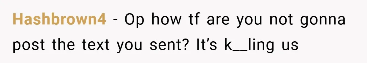 When a Snoop Can’t Resist Her Daughter’s Phone - She Gets the Shock of a Lifetime Hashbrown4 − Op how tf are you not gonna post the text you sent? It’s k__ling us