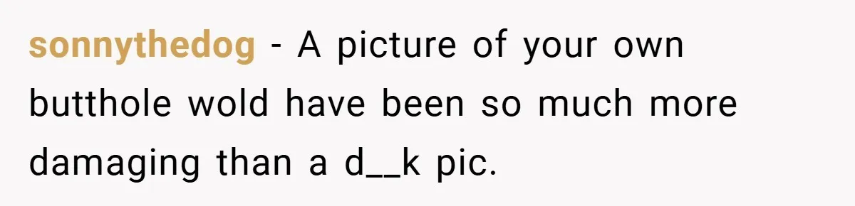 When a Snoop Can’t Resist Her Daughter’s Phone - She Gets the Shock of a Lifetime sonnythedog − A picture of your own butthole wold have been so much more damaging than a d__k pic.