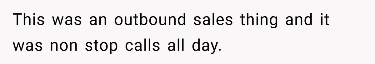This was an outbound sales thing and it was non stop calls all day.