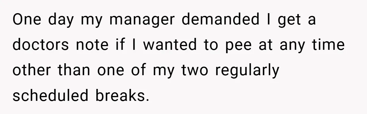 One day my manager demanded I get a doctors note if I wanted to pee at any time other than one of my two regularly scheduled breaks.