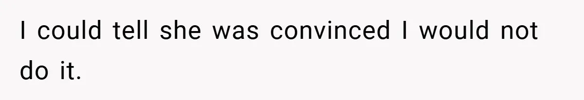 I could tell she was convinced I would not do it.