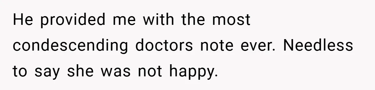 He provided me with the most condescending doctors note ever. Needless to say she was not happy.
