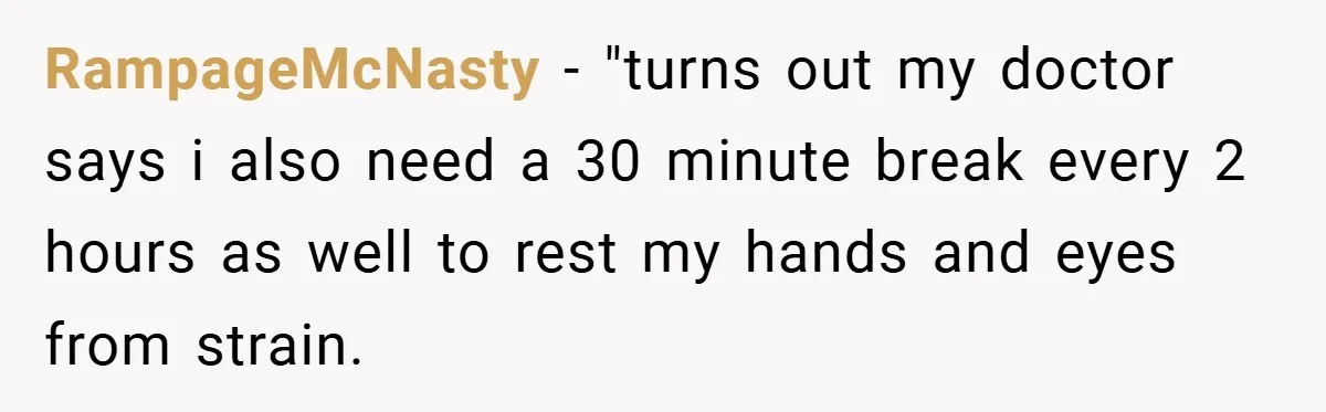 RampageMcNasty − "turns out my doctor says i also need a 30 minute break every 2 hours as well to rest my hands and eyes from strain.