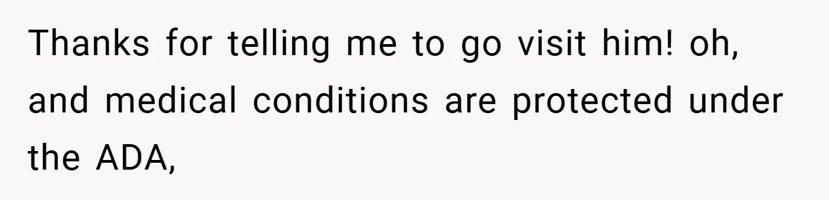 Thanks for telling me to go visit him! oh, and medical conditions are protected under the ADA,