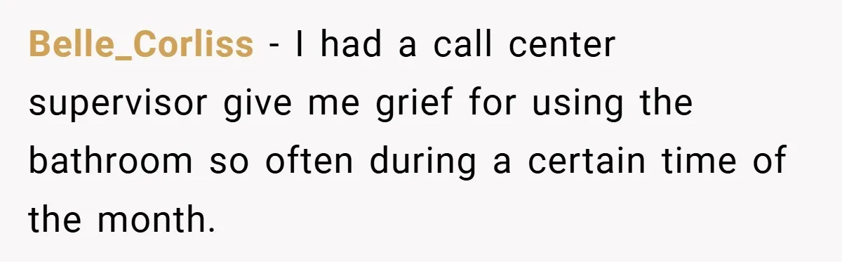 Belle_Corliss − I had a call center supervisor give me grief for using the bathroom so often during a certain time of the month.