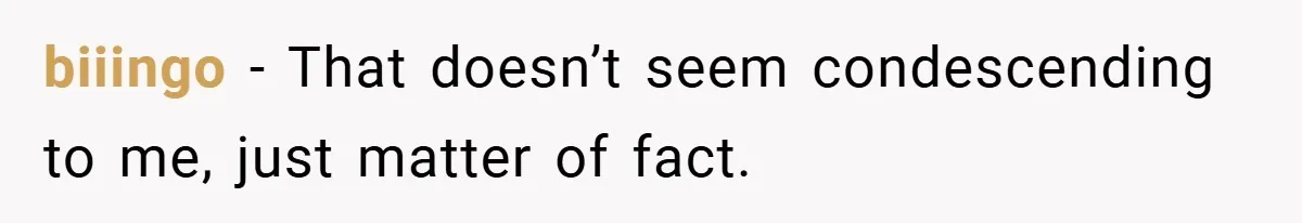 biiingo − That doesn’t seem condescending to me, just matter of fact.