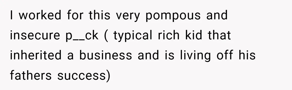 I worked for this very pompous and insecure p__ck ( typical rich kid that inherited a business and is living off his fathers success)