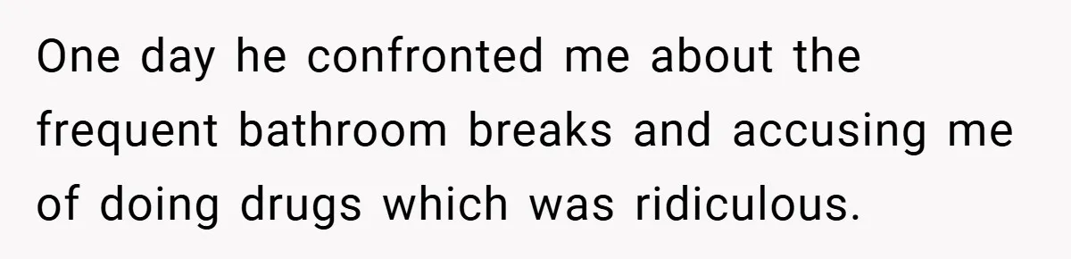 One day he confronted me about the frequent bathroom breaks and accusing me of doing drugs which was ridiculous.