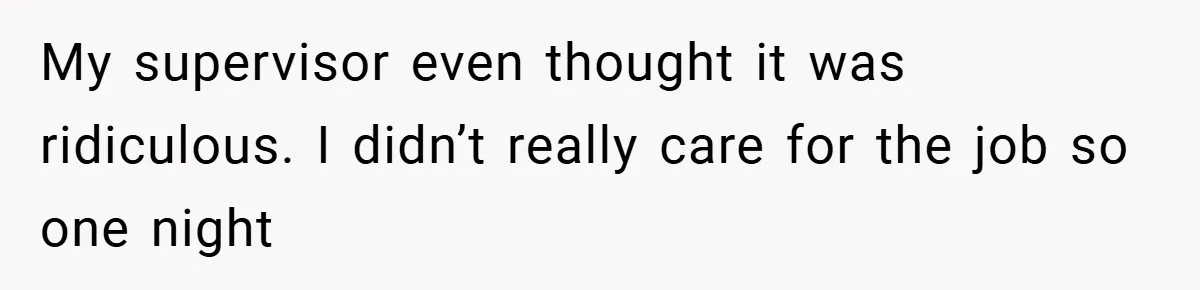 My supervisor even thought it was ridiculous. I didn’t really care for the job so one night