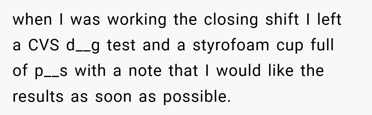 when I was working the closing shift I left a CVS d__g test and a styrofoam cup full of p__s with a note that I would like the results as...
