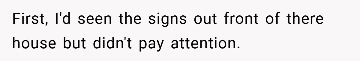 First, I'd seen the signs out front of there house but didn't pay attention.
