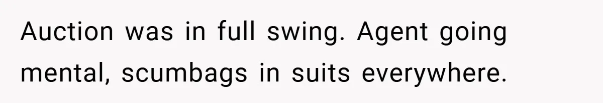 Auction was in full swing. Agent going mental, scumbags in suits everywhere.