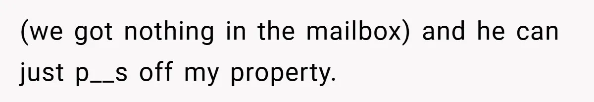 (we got nothing in the mailbox) and he can just p__s off my property.
