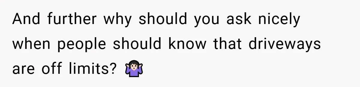 And further why should you ask nicely when people should know that driveways are off limits? 🤷🏻‍♀️