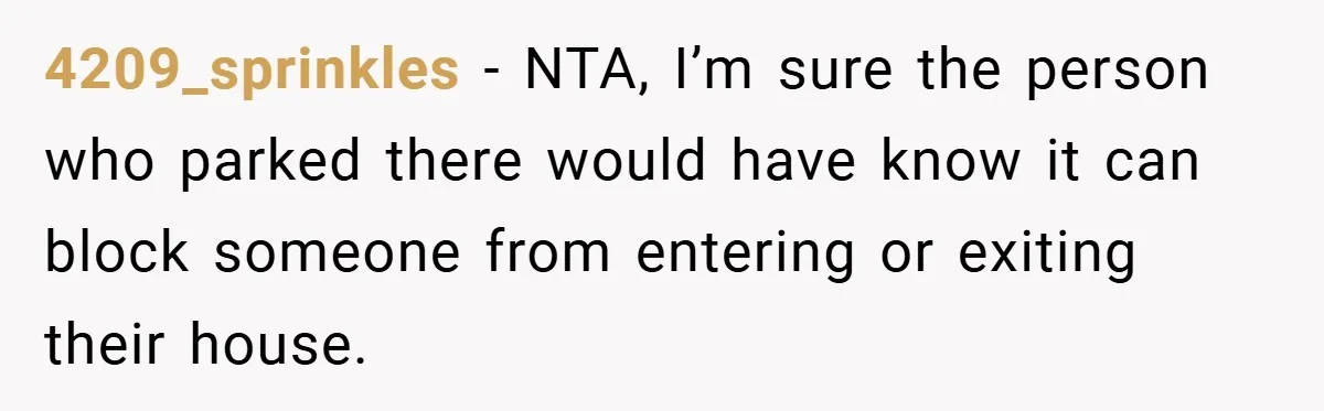 4209_sprinkles − NTA, I’m sure the person who parked there would have know it can block someone from entering or exiting their house.