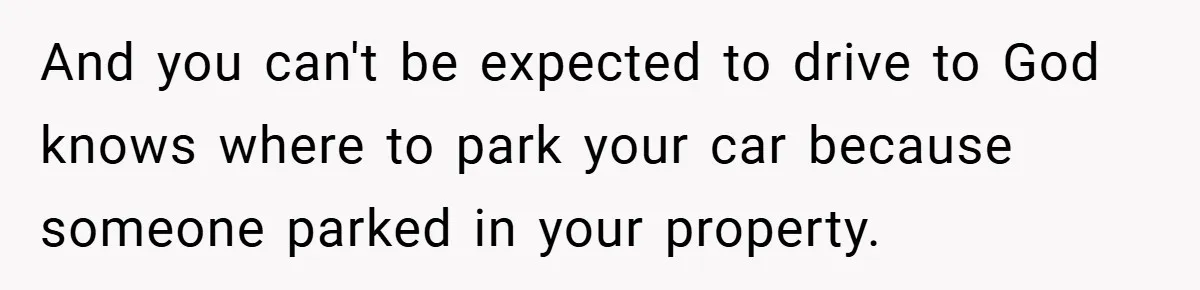 And you can't be expected to drive to God knows where to park your car because someone parked in your property.