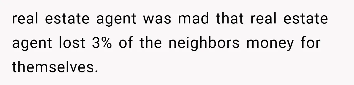 real estate agent was mad that real estate agent lost 3% of the neighbors money for themselves.