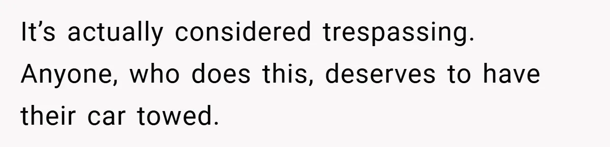 It’s actually considered trespassing. Anyone, who does this, deserves to have their car towed.