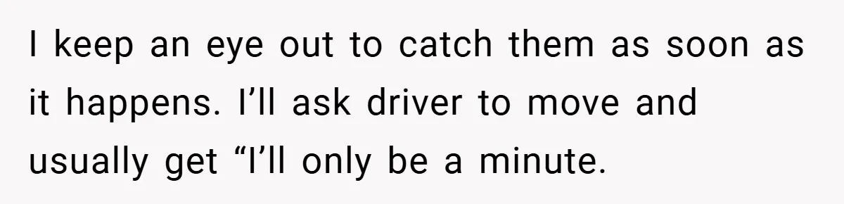 I keep an eye out to catch them as soon as it happens. I’ll ask driver to move and usually get “I’ll only be a minute.